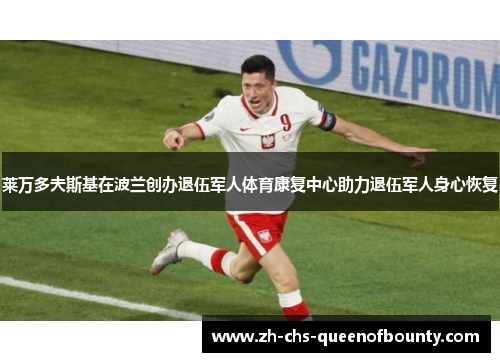 莱万多夫斯基在波兰创办退伍军人体育康复中心助力退伍军人身心恢复