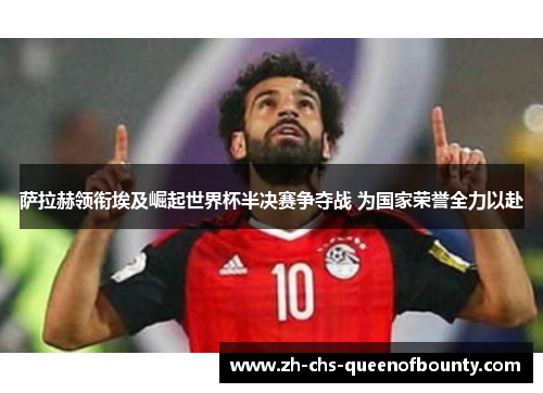 萨拉赫领衔埃及崛起世界杯半决赛争夺战 为国家荣誉全力以赴