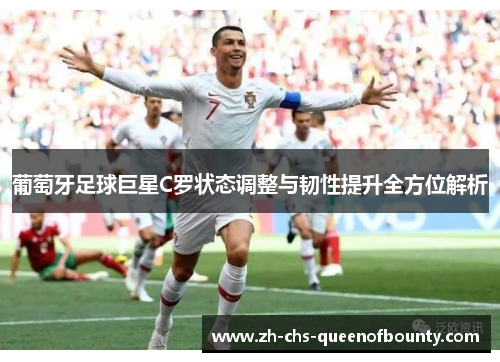 葡萄牙足球巨星C罗状态调整与韧性提升全方位解析