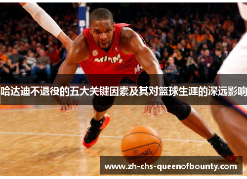 哈达迪不退役的五大关键因素及其对篮球生涯的深远影响 哈达迪不退役的五大关键因素及其对篮球生涯的深远影响