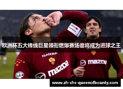 欧洲杯五大锋线巨星领衔燃爆赛场谁将成为进球之王 欧洲杯五大锋线巨星领衔燃爆赛场谁将成为进球之王