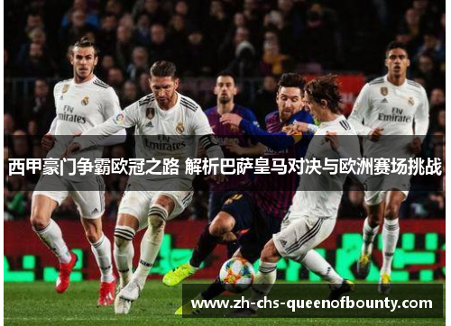 西甲豪门争霸欧冠之路 解析巴萨皇马对决与欧洲赛场挑战