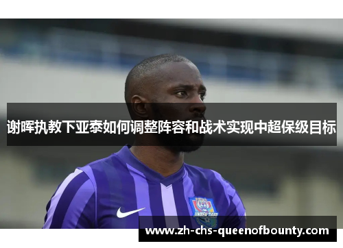 谢晖执教下亚泰如何调整阵容和战术实现中超保级目标