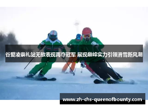 谷爱凌崇礼站无敌表现再夺冠军 展现巅峰实力引领滑雪新风潮