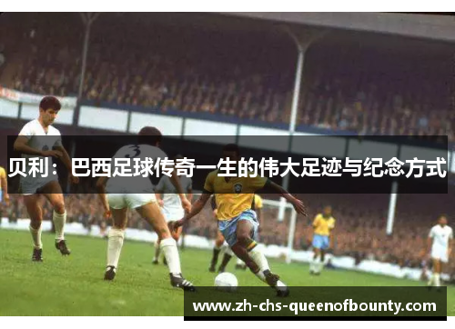 贝利：巴西足球传奇一生的伟大足迹与纪念方式
