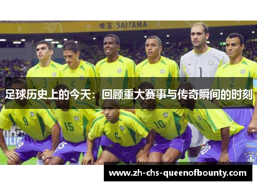 足球历史上的今天：回顾重大赛事与传奇瞬间的时刻