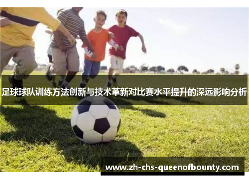 足球球队训练方法创新与技术革新对比赛水平提升的深远影响分析