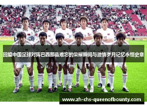 回望中国足球对阵巴西那些难忘的荣耀瞬间与激情岁月记忆永恒史章