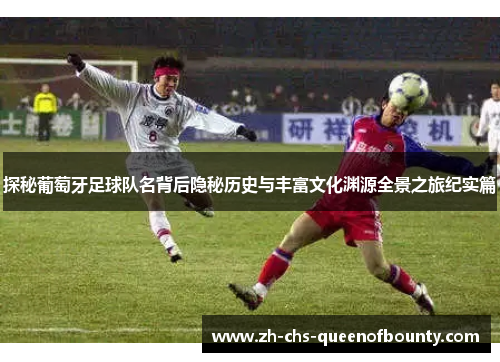 探秘葡萄牙足球队名背后隐秘历史与丰富文化渊源全景之旅纪实篇 探秘葡萄牙足球队名背后隐秘历史与丰富文化渊源全景之旅纪实篇