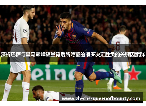 深析巴萨与皇马巅峰较量背后所隐藏的诸多决定胜负的关键因素群