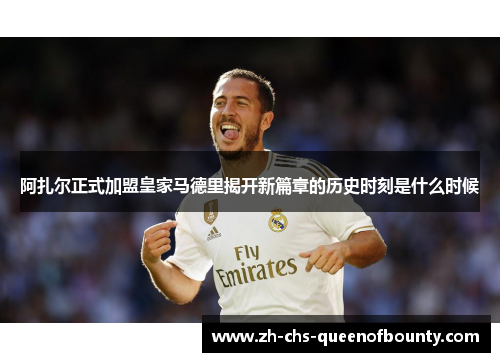 阿扎尔正式加盟皇家马德里揭开新篇章的历史时刻是什么时候