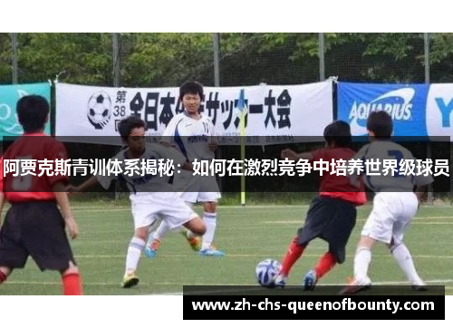 阿贾克斯青训体系揭秘：如何在激烈竞争中培养世界级球员