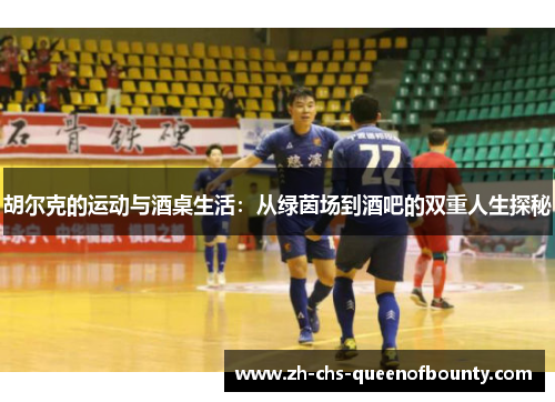 胡尔克的运动与酒桌生活:从绿茵场到酒吧的双重人生探秘