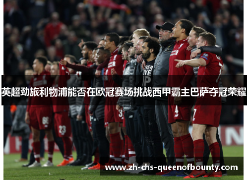英超劲旅利物浦能否在欧冠赛场挑战西甲霸主巴萨夺冠荣耀