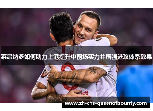 莱昂纳多如何助力上港提升中前场实力并增强进攻体系效果