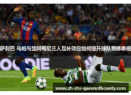 萨利巴 乌帕与楚阿梅尼三人互补效应如何提升球队整体表现 萨利巴 乌帕与楚阿梅尼三人互补效应如何提升球队整体表现