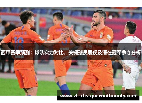 西甲赛季预测：球队实力对比、关键球员表现及潜在冠军争夺分析