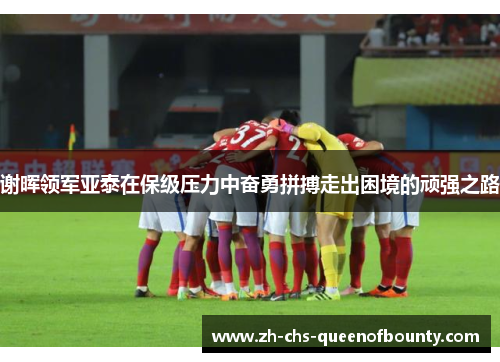 谢晖领军亚泰在保级压力中奋勇拼搏走出困境的顽强之路