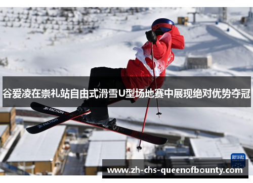 谷爱凌在崇礼站自由式滑雪U型场地赛中展现绝对优势夺冠