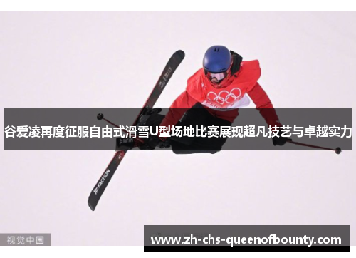 谷爱凌再度征服自由式滑雪U型场地比赛展现超凡技艺与卓越实力