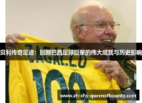 贝利传奇足迹:回顾巴西足球巨星的伟大成就与历史影响 贝利传奇足迹:回顾巴西足球巨星的伟大成就与历史影响