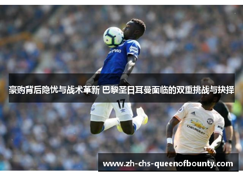 豪购背后隐忧与战术革新 巴黎圣日耳曼面临的双重挑战与抉择