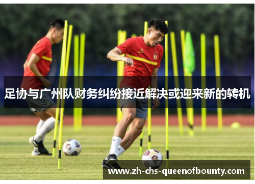 足协与广州队财务纠纷接近解决或迎来新的转机 足协与广州队财务纠纷接近解决或迎来新的转机