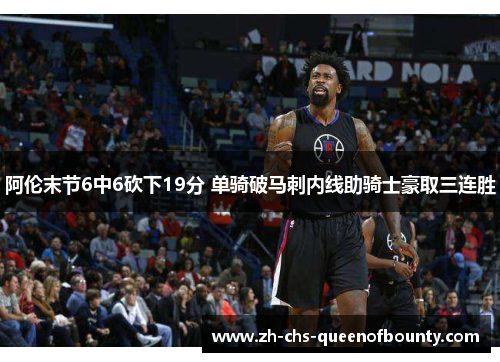 阿伦末节6中6砍下19分 单骑破马刺内线助骑士豪取三连胜