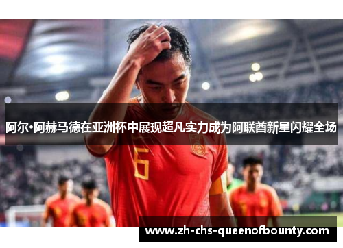 阿尔·阿赫马德在亚洲杯中展现超凡实力成为阿联酋新星闪耀全场 阿尔·阿赫马德在亚洲杯中展现超凡实力成为阿联酋新星闪耀全场
