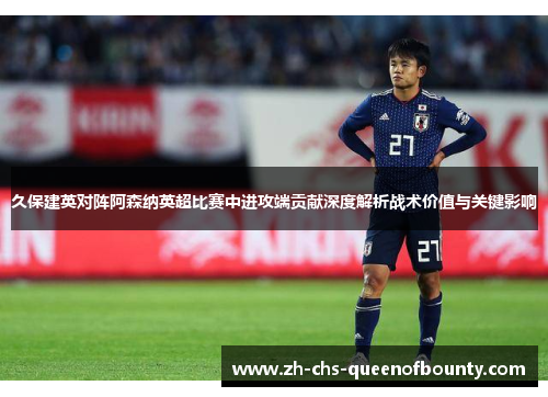 久保建英对阵阿森纳英超比赛中进攻端贡献深度解析战术价值与关键影响 久保建英对阵阿森纳英超比赛中进攻端贡献深度解析战术价值与关键影响