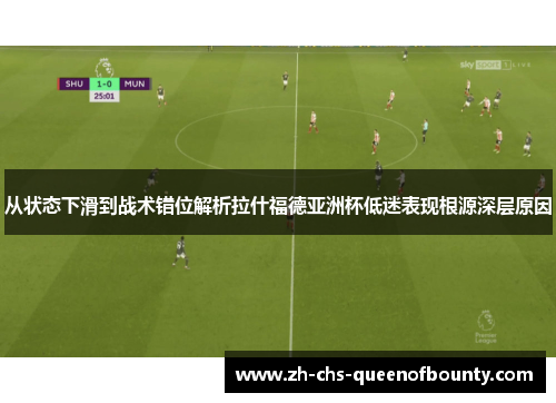 从状态下滑到战术错位解析拉什福德亚洲杯低迷表现根源深层原因