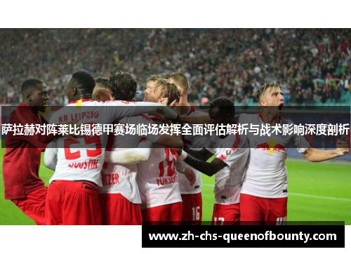 萨拉赫对阵莱比锡德甲赛场临场发挥全面评估解析与战术影响深度剖析 萨拉赫对阵莱比锡德甲赛场临场发挥全面评估解析与战术影响深度剖析