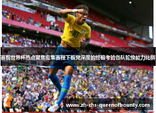 赛前世界杯热点聚焦密集赛程下板凳深度的终极考验各队轮换能力比拼