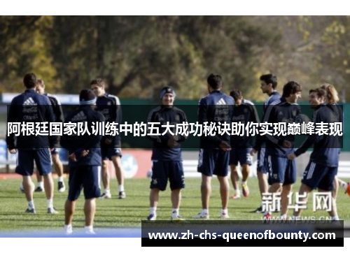 阿根廷国家队训练中的五大成功秘诀助你实现巅峰表现