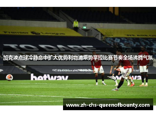 加克波点球冷静命中扩大优势利物浦乘势掌控比赛节奏全场沸腾气氛