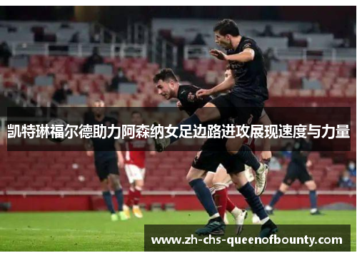 凯特琳福尔德助力阿森纳女足边路进攻展现速度与力量