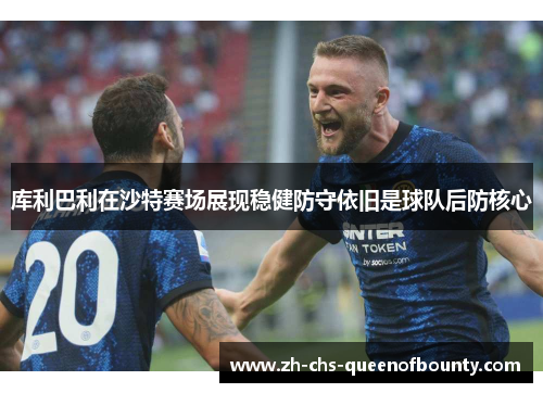 库利巴利在沙特赛场展现稳健防守依旧是球队后防核心