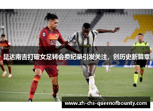 昆达南吉打破女足转会费纪录引发关注,创历史新篇章 昆达南吉打破女足转会费纪录引发关注,创历史新篇章