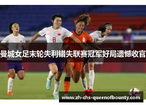 曼城女足末轮失利错失联赛冠军好局遗憾收官 曼城女足末轮失利错失联赛冠军好局遗憾收官