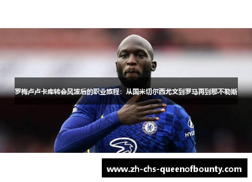 罗梅卢卢卡库转会风波后的职业旅程:从国米切尔西尤文到罗马再到那不勒斯