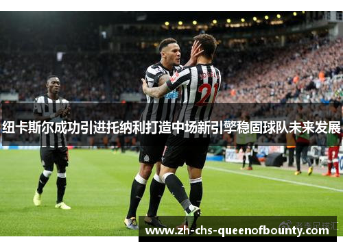纽卡斯尔成功引进托纳利打造中场新引擎稳固球队未来发展