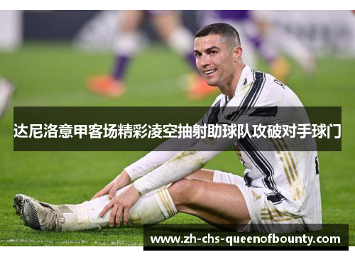 达尼洛意甲客场精彩凌空抽射助球队攻破对手球门