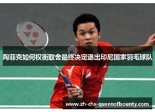 陶菲克如何权衡取舍最终决定退出印尼国家羽毛球队