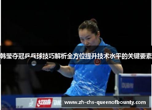 韩莹夺冠乒乓球技巧解析全方位提升技术水平的关键要素