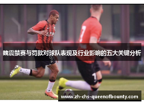 魏震禁赛与罚款对球队表现及行业影响的五大关键分析