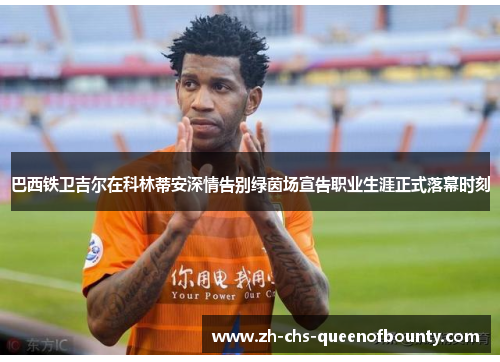 巴西铁卫吉尔在科林蒂安深情告别绿茵场宣告职业生涯正式落幕时刻 巴西铁卫吉尔在科林蒂安深情告别绿茵场宣告职业生涯正式落幕时刻