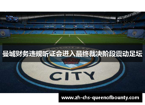 曼城财务违规听证会进入最终裁决阶段震动足坛