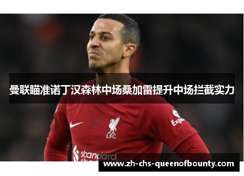 曼联瞄准诺丁汉森林中场桑加雷提升中场拦截实力 曼联瞄准诺丁汉森林中场桑加雷提升中场拦截实力
