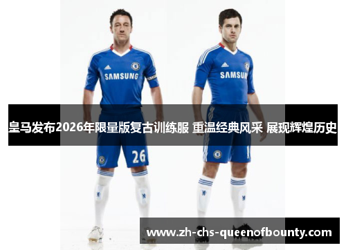 皇马发布2026年限量版复古训练服 重温经典风采 展现辉煌历史 皇马发布2026年限量版复古训练服 重温经典风采 展现辉煌历史