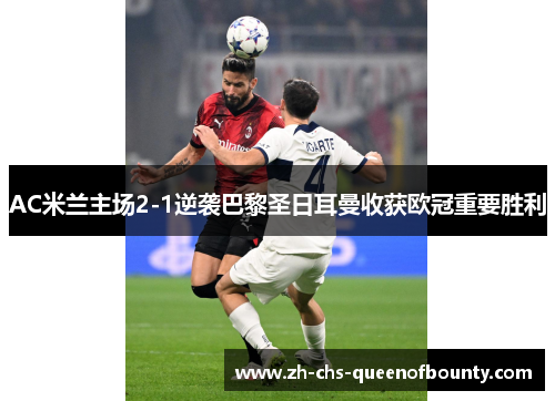 AC米兰主场2-1逆袭巴黎圣日耳曼收获欧冠重要胜利